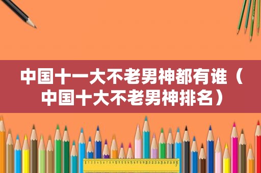 中国十一大不老男神都有谁（中国十大不老男神排名）