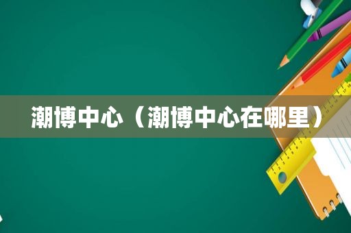 潮博中心（潮博中心在哪里）