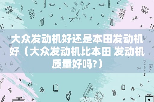 大众发动机好还是本田发动机好（大众发动机比本田 发动机质量好吗?）