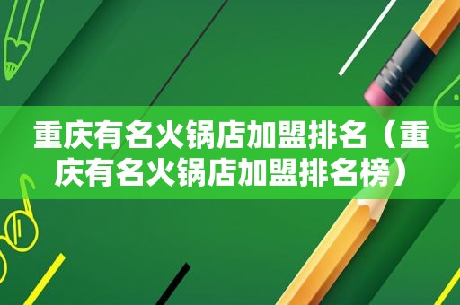 重庆有名火锅店加盟排名（重庆有名火锅店加盟排名榜）