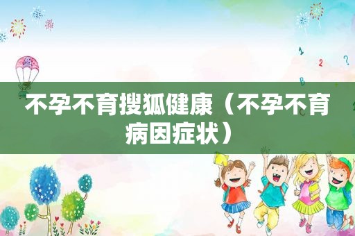 不孕不育搜狐健康（不孕不育病因症状）