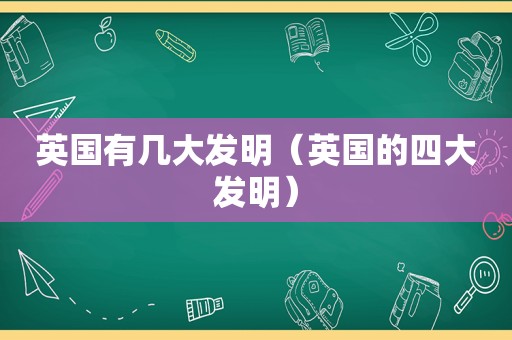 英国有几大发明（英国的四大发明）