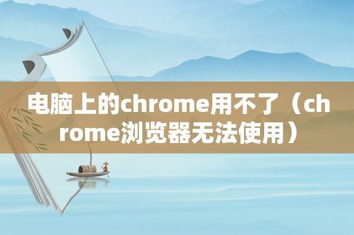 电脑上的chrome用不了（chrome浏览器无法使用）