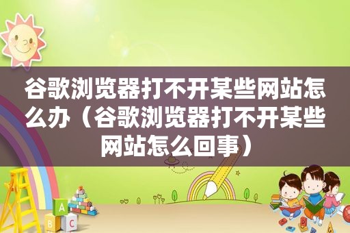 谷歌浏览器打不开某些网站怎么办（谷歌浏览器打不开某些网站怎么回事）