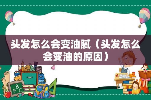 头发怎么会变油腻（头发怎么会变油的原因）