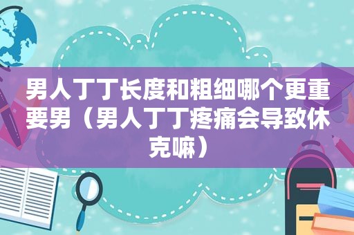 男人丁丁长度和粗细哪个更重要男（男人丁丁疼痛会导致休克嘛）