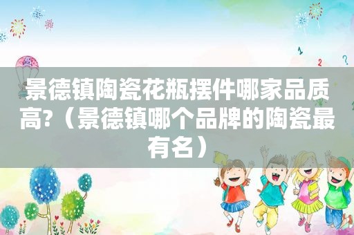 景德镇陶瓷花瓶摆件哪家品质高?（景德镇哪个品牌的陶瓷最有名）