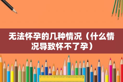 无法怀孕的几种情况（什么情况导致怀不了孕）