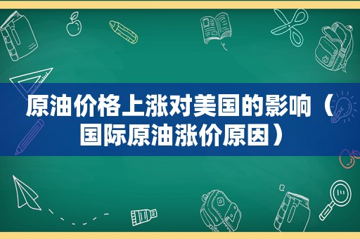 原油价格上涨对美国的影响（国际原油涨价原因）