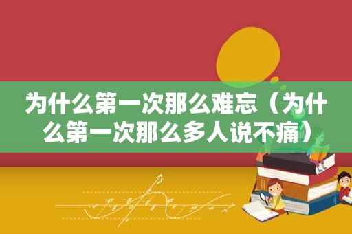为什么第一次那么难忘（为什么第一次那么多人说不痛）