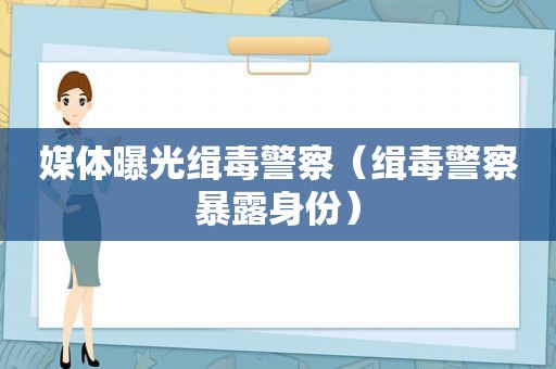 媒体曝光缉毒警察（缉毒警察暴露身份）