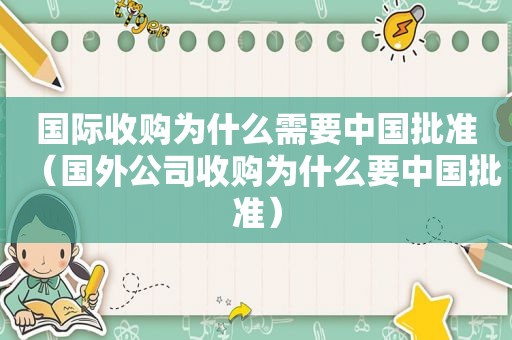 国际收购为什么需要中国批准（国外公司收购为什么要中国批准）
