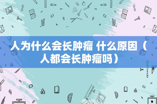 人为什么会长肿瘤 什么原因（人都会长肿瘤吗）