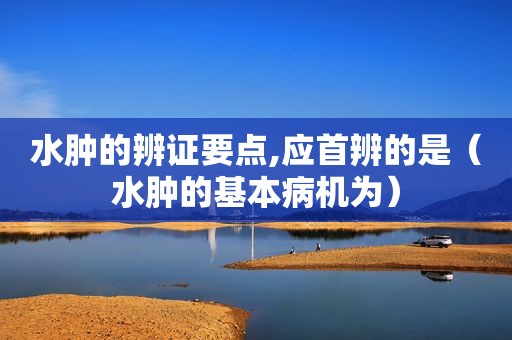 水肿的辨证要点,应首辨的是（水肿的基本病机为）
