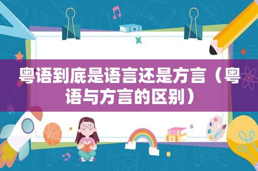 粤语到底是语言还是方言（粤语与方言的区别）