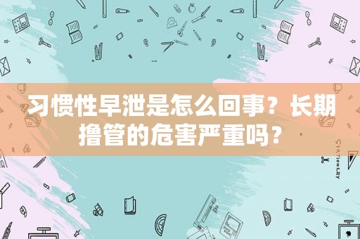 习惯性早泄是怎么回事？长期 *** 的危害严重吗？
