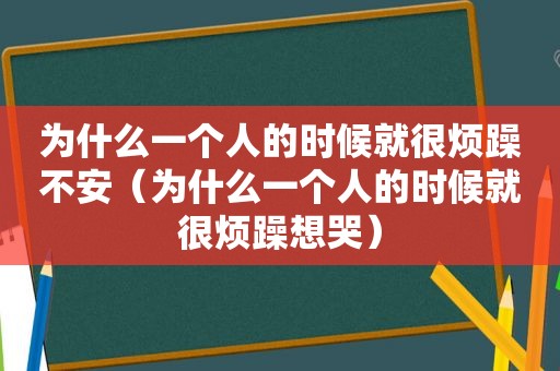 为什么一个人的时候就很烦躁不安（为什么一个人的时候就很烦躁想哭）