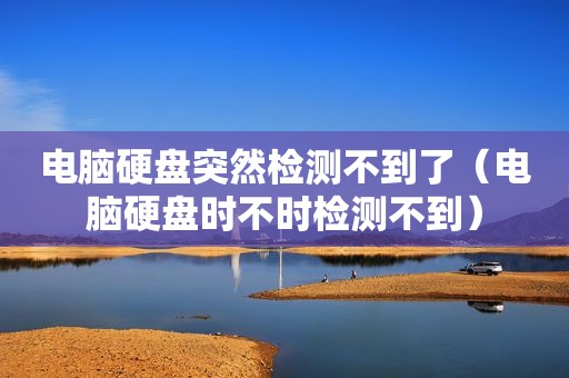 电脑硬盘突然检测不到了（电脑硬盘时不时检测不到）