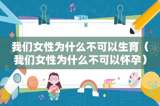 我们女性为什么不可以生育（我们女性为什么不可以怀孕）