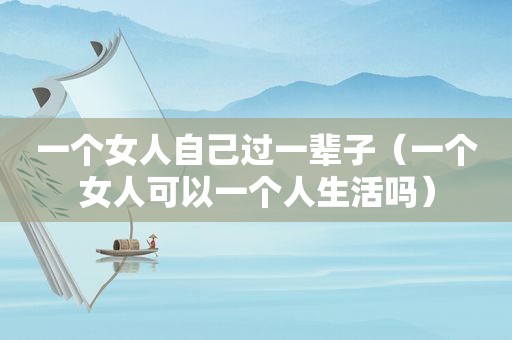 一个女人自己过一辈子（一个女人可以一个人生活吗）