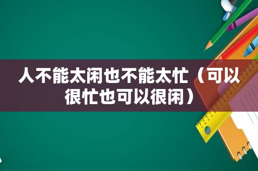 人不能太闲也不能太忙（可以很忙也可以很闲）