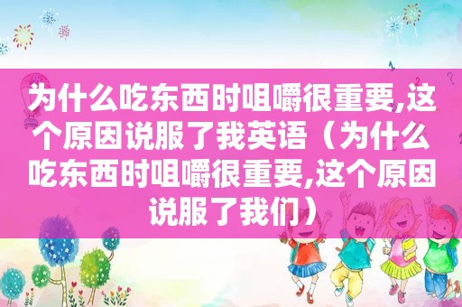 为什么吃东西时咀嚼很重要,这个原因说服了我英语（为什么吃东西时咀嚼很重要,这个原因说服了我们）