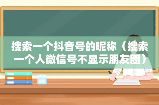 搜索一个抖音号的昵称（搜索一个人微信号不显示朋友圈）