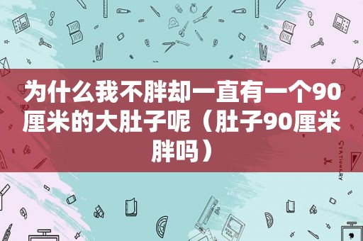 为什么我不胖却一直有一个90厘米的大肚子呢（肚子90厘米胖吗）