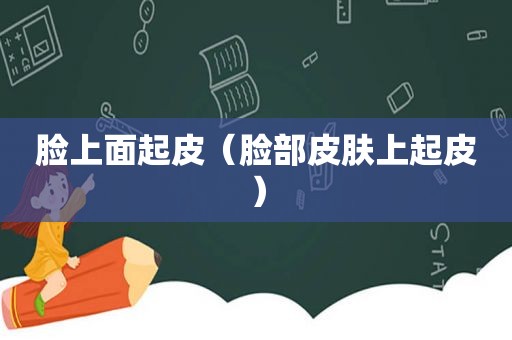 脸上面起皮（脸部皮肤上起皮）