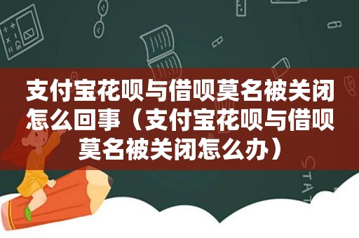 支付宝花呗与借呗莫名被关闭怎么回事（支付宝花呗与借呗莫名被关闭怎么办）