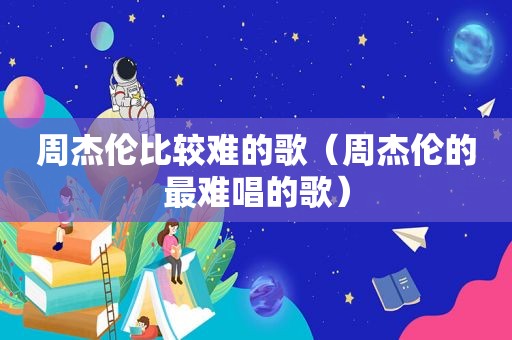 周杰伦比较难的歌（周杰伦的最难唱的歌）