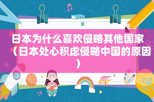 日本为什么喜欢侵略其他国家（日本处心积虑侵略中国的原因）