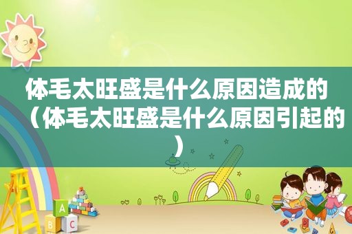 体毛太旺盛是什么原因造成的（体毛太旺盛是什么原因引起的）