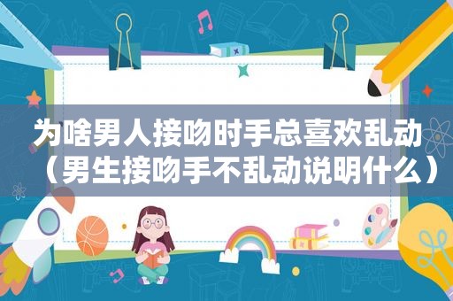 为啥男人接吻时手总喜欢乱动（男生接吻手不乱动说明什么）