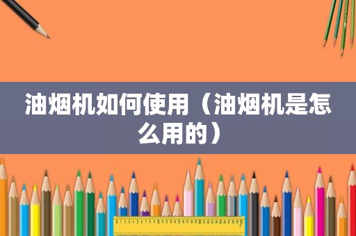 油烟机如何使用（油烟机是怎么用的）