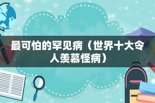 最可怕的罕见病（世界十大令人羡慕怪病）