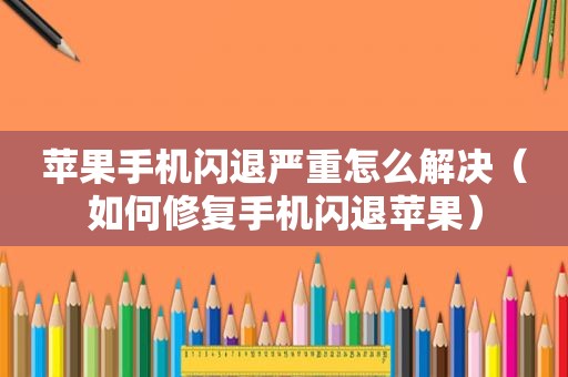 苹果手机闪退严重怎么解决（如何修复手机闪退苹果）