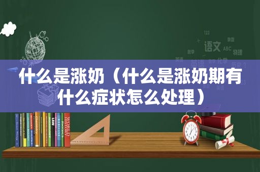 什么是涨奶（什么是涨奶期有什么症状怎么处理）