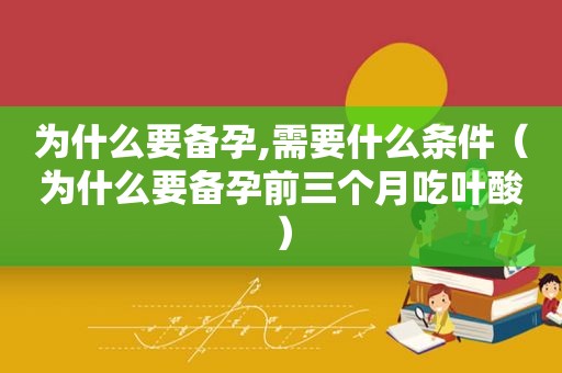 为什么要备孕,需要什么条件（为什么要备孕前三个月吃叶酸）