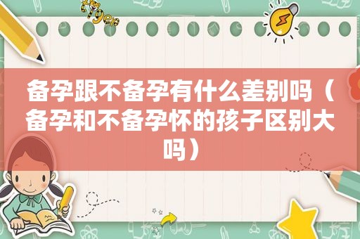 备孕跟不备孕有什么差别吗（备孕和不备孕怀的孩子区别大吗）
