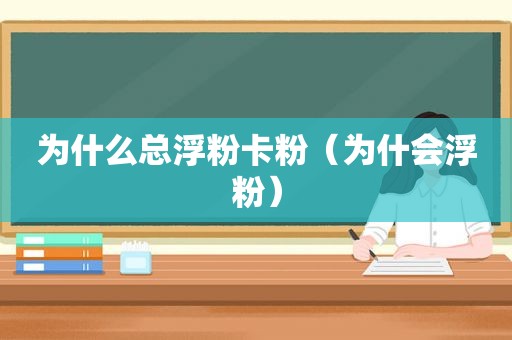 为什么总浮粉卡粉（为什会浮粉）