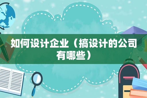 如何设计企业（搞设计的公司有哪些）