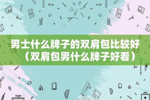 男士什么牌子的双肩包比较好（双肩包男什么牌子好看）