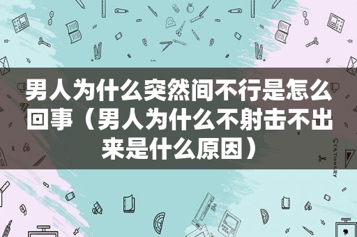 男人为什么突然间不行是怎么回事（男人为什么不射击不出来是什么原因）