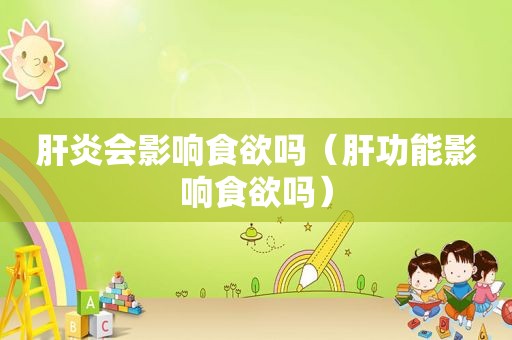 肝炎会影响食欲吗（肝功能影响食欲吗）