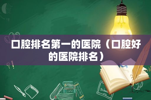 口腔排名第一的医院（口腔好的医院排名）