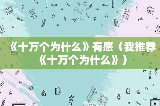 《十万个为什么》有感（我推荐《十万个为什么》）
