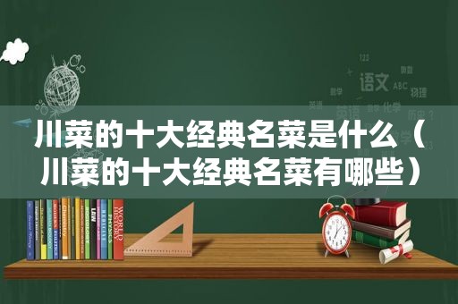 川菜的十大经典名菜是什么（川菜的十大经典名菜有哪些）