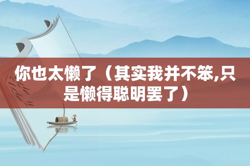 你也太懒了（其实我并不笨,只是懒得聪明罢了）