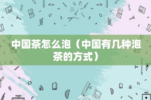 中国茶怎么泡（中国有几种泡茶的方式）